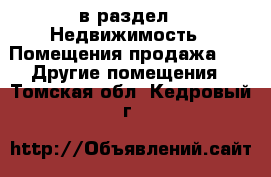  в раздел : Недвижимость » Помещения продажа »  » Другие помещения . Томская обл.,Кедровый г.